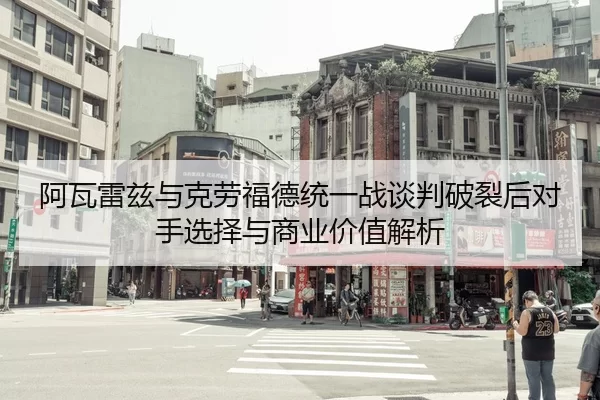 阿瓦雷兹与克劳福德统一战谈判破裂后对手选择与商业价值解析
