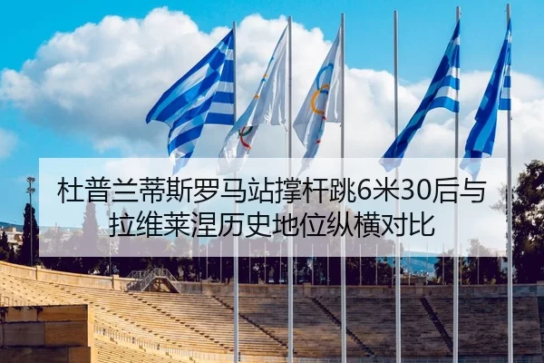 杜普兰蒂斯罗马站撑杆跳6米30后与拉维莱涅历史地位纵横对比